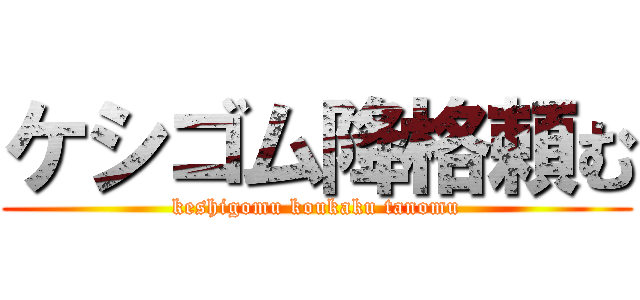 ケシゴム降格頼む (keshigomu koukaku tanomu)