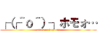 ┌（┌＾ｏ＾）┐ホモォ… (attack on huzyoshi)