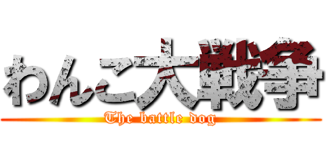 わんこ大戦争 (The battle dog)