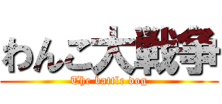 わんこ大戦争 (The battle dog)