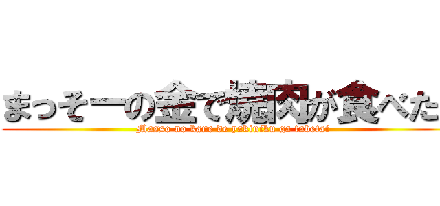 まっそーの金で焼肉が食べたい (Masso no kane de yakiniku ga tabetai)