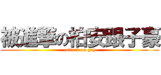 被進撃の柏安跟子豪 (-attack on gay)