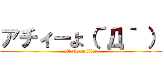 アチィーよ（´Д｀ ） (attack on titan)