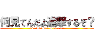 何見てんだよ進撃するぞ？ (why look？attack on titan do?)