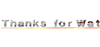 Ｔｈａｎｋｓ ｆｏｒ Ｗａｔｃｈｉｎｇ！ (see you next time)