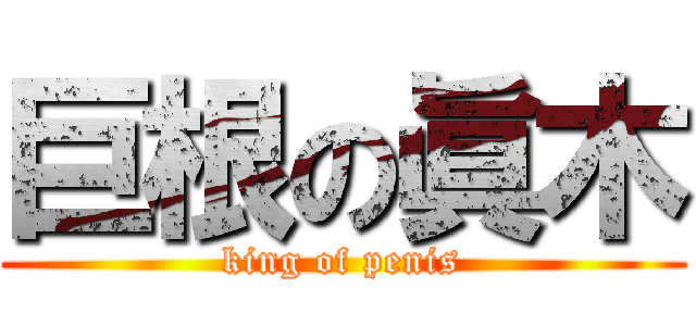 巨根の眞木 (king of penis)