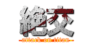 絶交 (attack on titan)