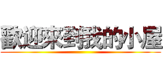 歡迎來到我的小屋 ()