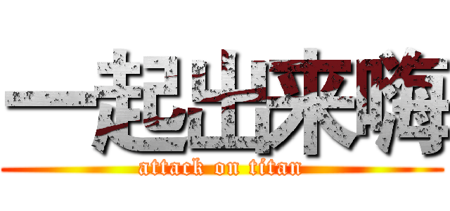 一起出来嗨 (attack on titan)