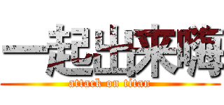一起出来嗨 (attack on titan)