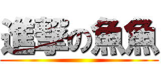 進撃の魚魚 ()