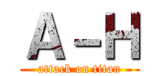 Ａ－Ｈ (attack on titan)