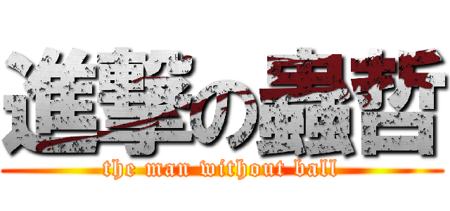 進撃の蟲哲 (the man without ball)