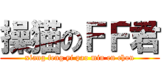 操猫のＦＦ君 (xiang feng yi pao min en chou)