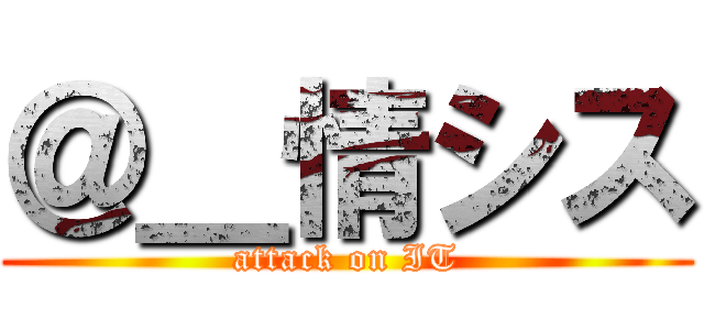＠＿情シス (attack on IT)