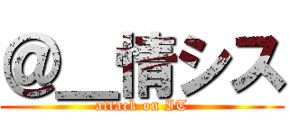 ＠＿情シス (attack on IT)