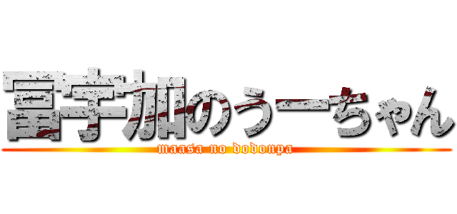 冨宇加のうーちゃん (maasa no dodonpa)