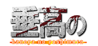 垂高の (kanoya no yoshimura)