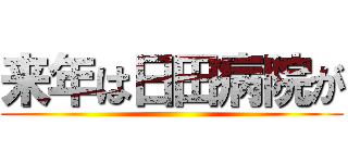 来年は日田病院が ()