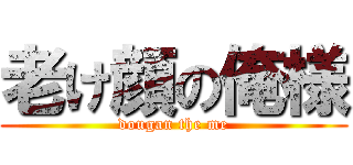 老け顔の俺様 (dougan the me)