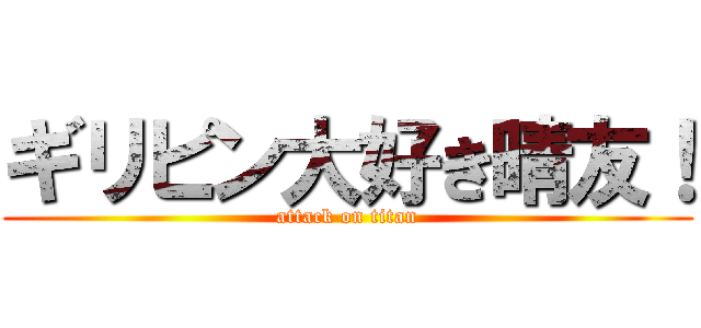 ギリピン大好き晴友！ (attack on titan)