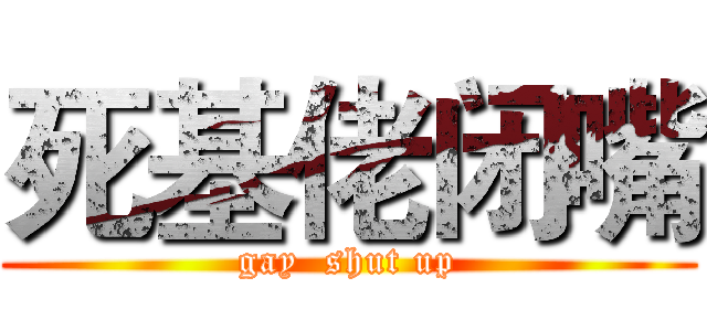 死基佬闭嘴 (gay  shut up)