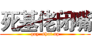 死基佬闭嘴 (gay  shut up)