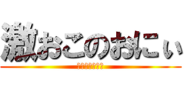 激おこのおにぃ (あーーーーーー)