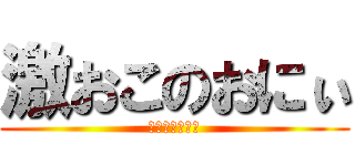 激おこのおにぃ (あーーーーーー)