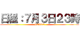 日程：７月３日２３時 (START)