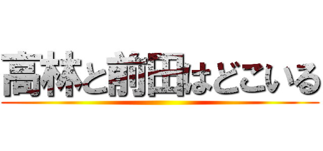 高林と前田はどこいる ()