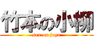 竹本の小柳 (sex on joya)