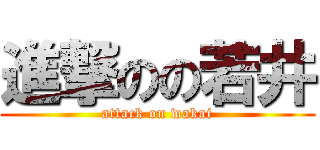 進撃のの若井 (attack on wakai)