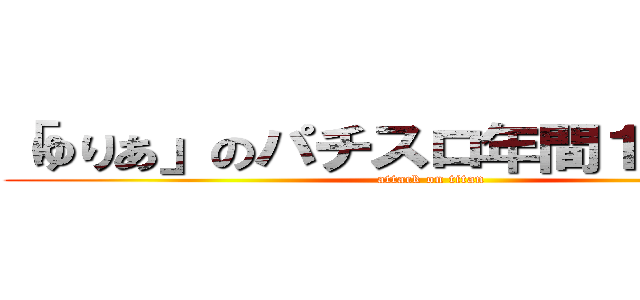 「ゆりあ」のパチスロ年間１００万円 (attack on titan)