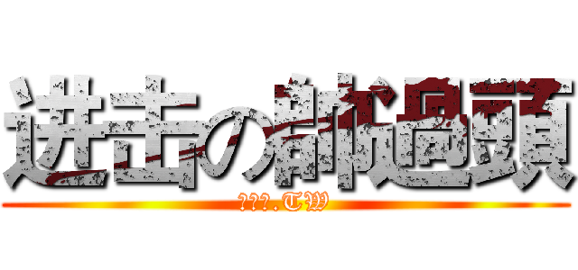 进击の帥過頭 (帥過頭.TW)