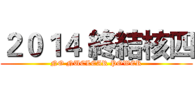 ２０１４ 終結核四 (NO NUCLEAR POWER)