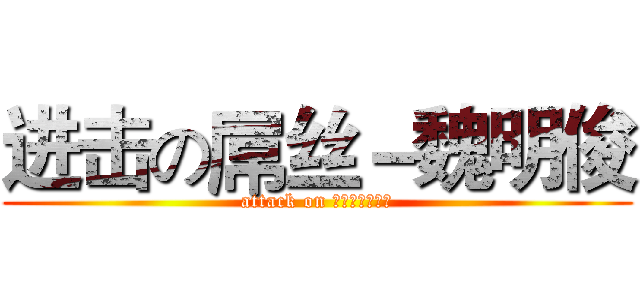 进击の屌丝－魏明俊 (attack on コックワイヤー)
