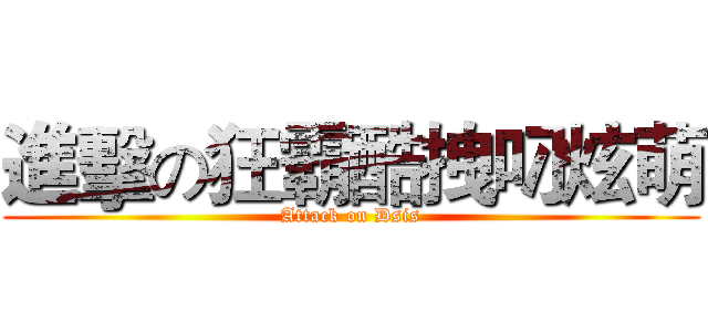 進擊の狂霸酷拽叼炫萌 (Attack on Dsis)
