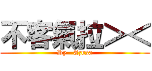 不客氣拉＞＜ (By   Azusa)