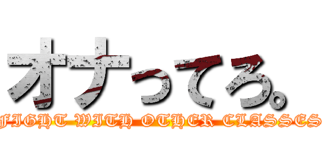 オナってろ。 (FIGHT WITH OTHER CLASSES)