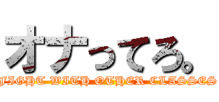 オナってろ。 (FIGHT WITH OTHER CLASSES)