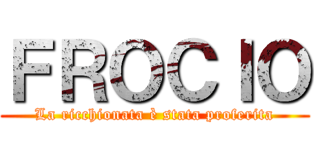 ＦＲＯＣＩＯ (La ricchionata è stata proferita)