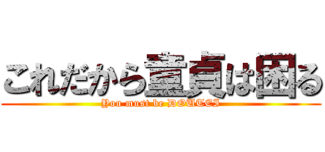 これだから童貞は困る (You must be DOUTEI)