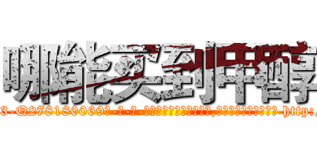 哪能买到甲醇 (哪能买到甲醇【电-186x2687x6963-Q278180069元-吉-药-业】我们做的是长期生意,靠的是老客户长期支持 http://sngk.net/TEXJmR
)