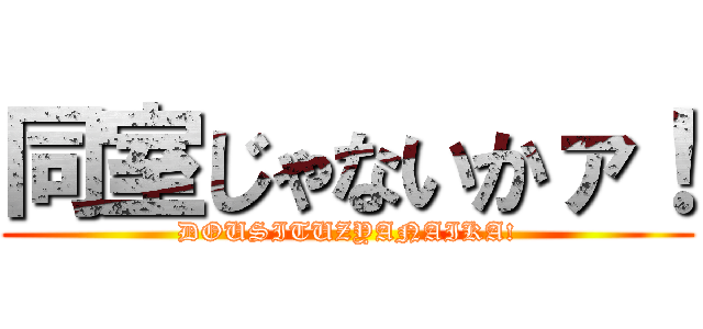 同室じゃないかァ！ (DOUSITUZYANAIKA!)