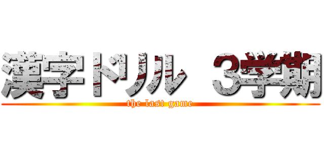 漢字ドリル ３学期 (the last game)