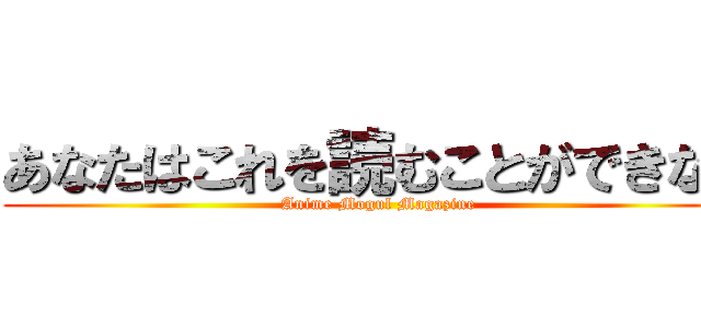 あなたはこれを読むことができない (Anime Mogul Magazine)