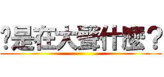 你是在大聲什麼？ ()