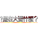 你是在大聲什麼？ ()