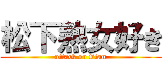 松下熟女好き (attack on titan)